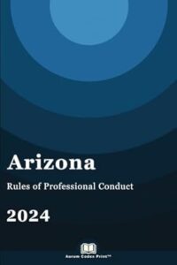 Arizona Rules of Professional Conduct 2024: Arizona Court Rules